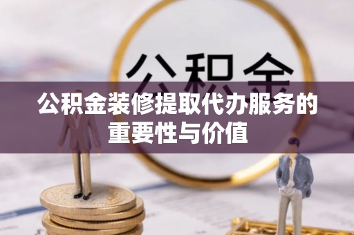 淮上公积金装修提取代办服务的重要性与价值