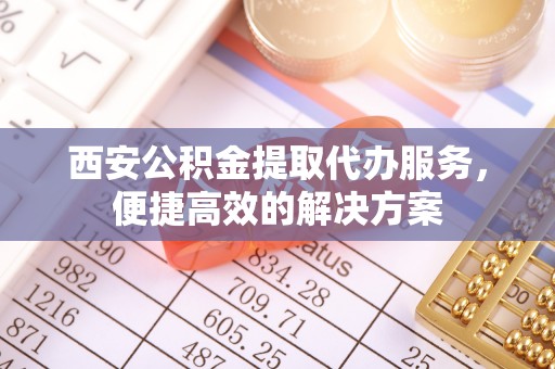 淮上西安公积金提取代办服务，便捷高效的解决方案