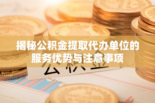 淮上揭秘公积金提取代办单位的服务优势与注意事项