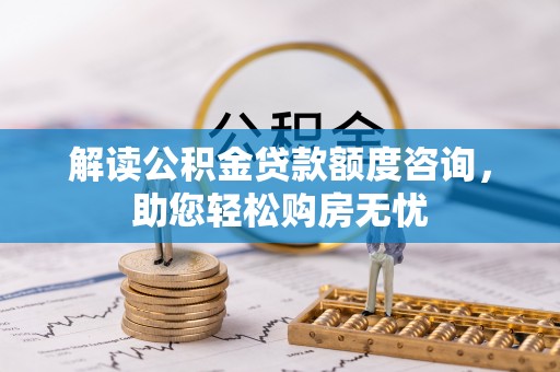 淮上解读公积金贷款额度咨询，助您轻松购房无忧