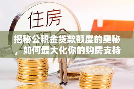淮上揭秘公积金贷款额度的奥秘，如何最大化你的购房支持？