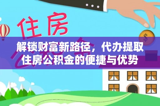 淮上解锁财富新路径，代办提取住房公积金的便捷与优势