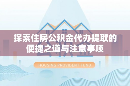 淮上探索住房公积金代办提取的便捷之道与注意事项