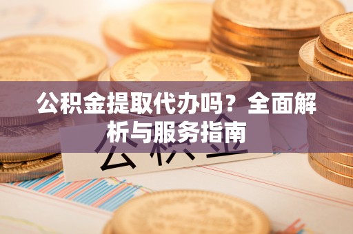 淮上公积金提取代办吗？全面解析与服务指南