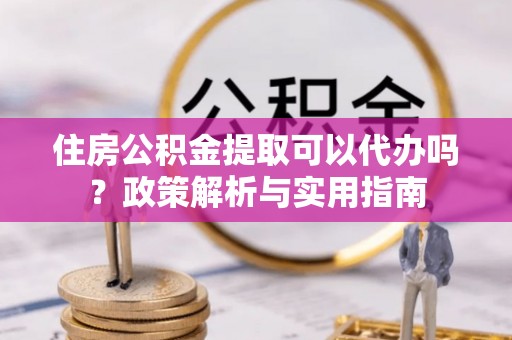 淮上住房公积金提取可以代办吗？政策解析与实用指南