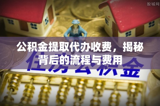 淮上公积金提取代办收费，揭秘背后的流程与费用