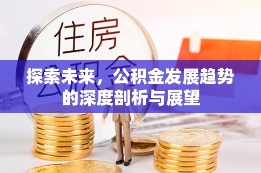 淮上探索未来，公积金发展趋势的深度剖析与展望