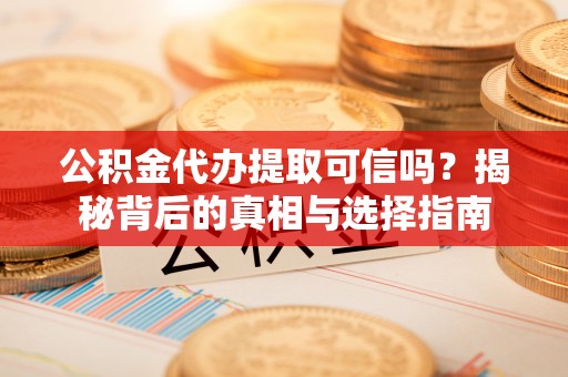 淮上公积金代办提取可信吗？揭秘背后的真相与选择指南