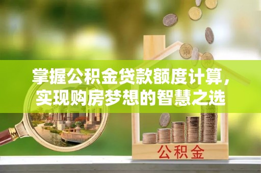 淮上掌握公积金贷款额度计算，实现购房梦想的智慧之选