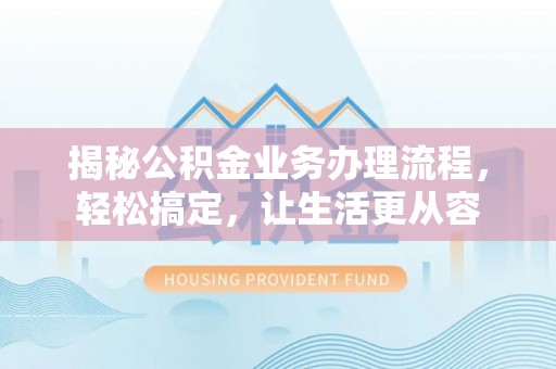 淮上揭秘公积金业务办理流程，轻松搞定，让生活更从容
