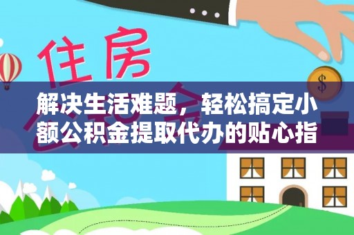 淮上解决生活难题，轻松搞定小额公积金提取代办的贴心指南