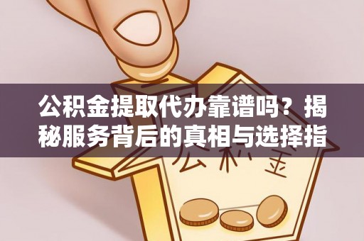 淮上公积金提取代办靠谱吗？揭秘服务背后的真相与选择指南