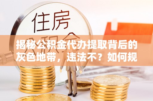 淮上揭秘公积金代办提取背后的灰色地带，违法不？如何规避风险？