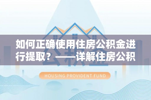 淮上如何正确使用住房公积金进行提取？——详解住房公积金代办提取流程与注意事项