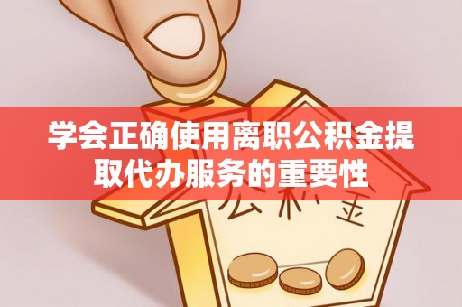 淮上学会正确使用离职公积金提取代办服务的重要性