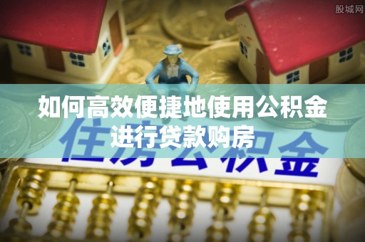 淮上如何高效便捷地使用公积金进行贷款购房