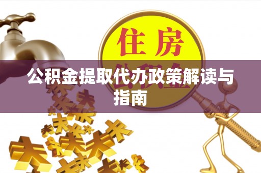淮上公积金提取代办政策解读与指南