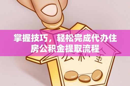 淮上掌握技巧，轻松完成代办住房公积金提取流程