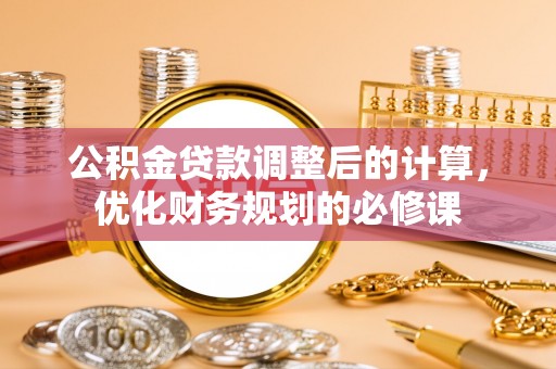 淮上公积金贷款调整后的计算，优化财务规划的必修课