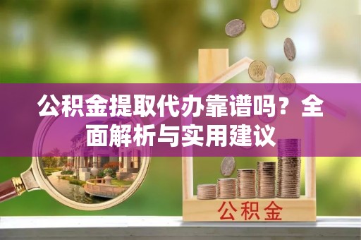淮上公积金提取代办靠谱吗？全面解析与实用建议