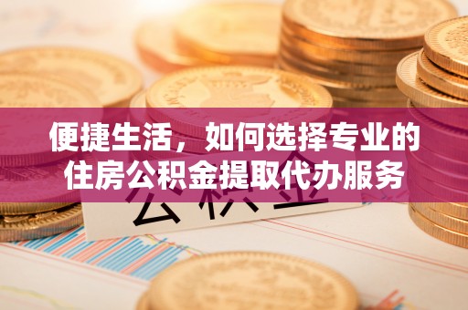 淮上便捷生活，如何选择专业的住房公积金提取代办服务