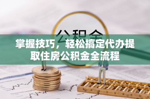 淮上掌握技巧，轻松搞定代办提取住房公积金全流程