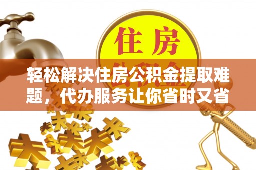 淮上轻松解决住房公积金提取难题，代办服务让你省时又省心
