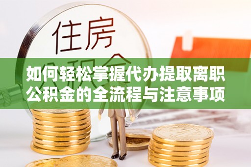 淮上如何轻松掌握代办提取离职公积金的全流程与注意事项