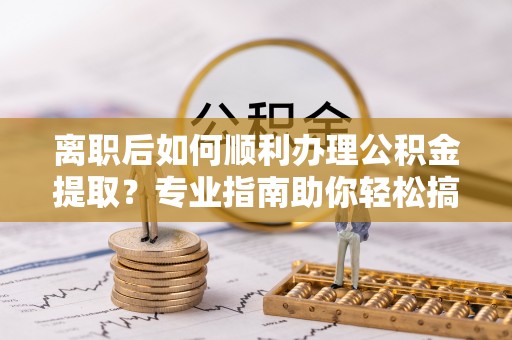 淮上离职后如何顺利办理公积金提取？专业指南助你轻松搞定