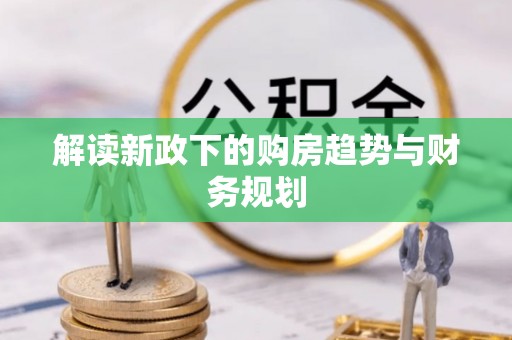 淮上解读新政下的购房趋势与财务规划
