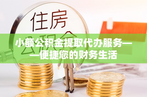 淮上小额公积金提取代办服务——便捷您的财务生活