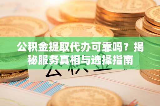 淮上公积金提取代办可靠吗？揭秘服务真相与选择指南