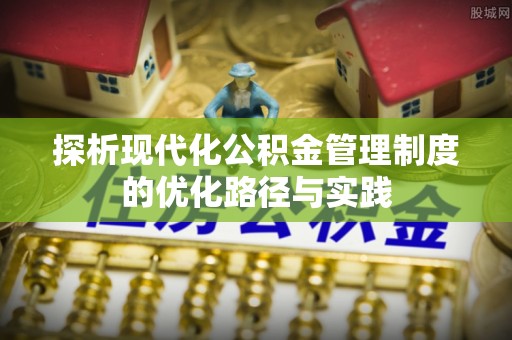淮上探析现代化公积金管理制度的优化路径与实践