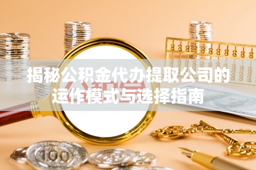 淮上揭秘公积金代办提取公司的运作模式与选择指南