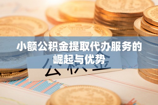 淮上小额公积金提取代办服务的崛起与优势