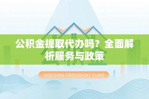 淮上公积金提取代办吗？全面解析服务与政策
