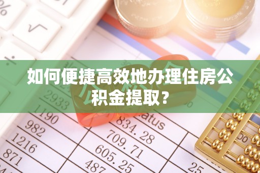 淮上如何便捷高效地办理住房公积金提取？