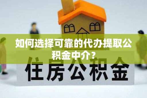 淮上如何选择可靠的代办提取公积金中介？