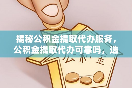 淮上揭秘公积金提取代办服务，公积金提取代办可靠吗，选择需谨慎