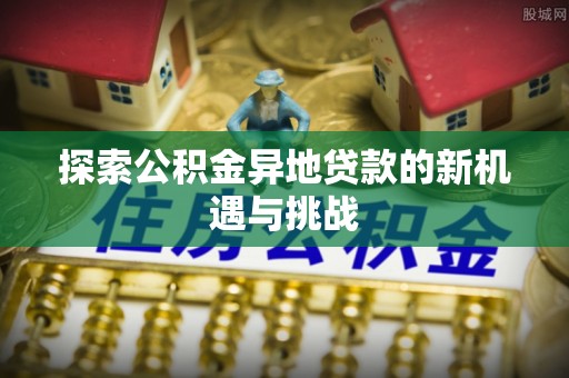 淮上探索公积金异地贷款的新机遇与挑战