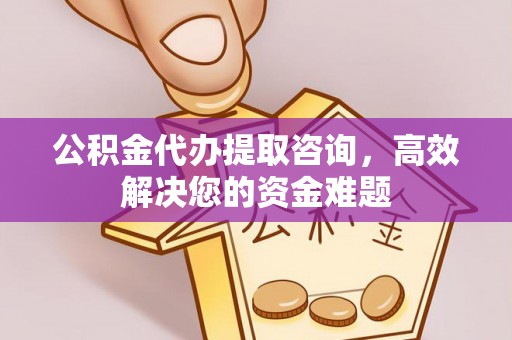 淮上公积金代办提取咨询，高效解决您的资金难题