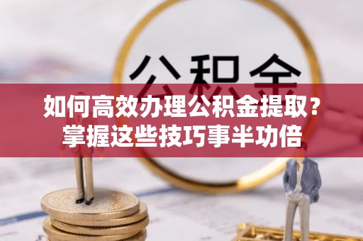 淮上如何高效办理公积金提取？掌握这些技巧事半功倍