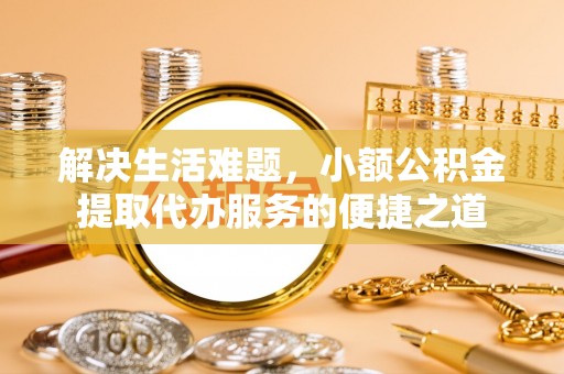 淮上解决生活难题，小额公积金提取代办服务的便捷之道