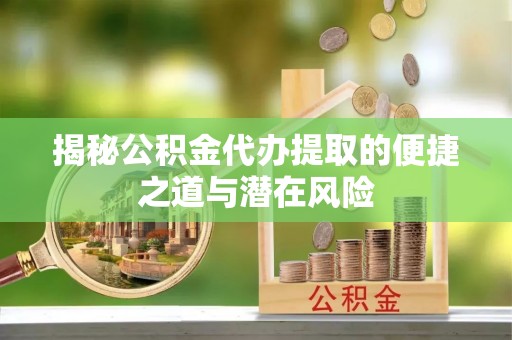 淮上揭秘公积金代办提取的便捷之道与潜在风险