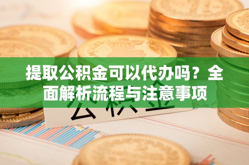淮上提取公积金可以代办吗？全面解析流程与注意事项