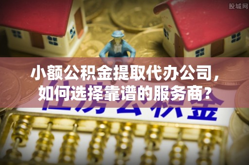 淮上小额公积金提取代办公司，如何选择靠谱的服务商？