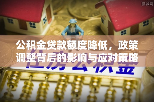 淮上公积金贷款额度降低，政策调整背后的影响与应对策略