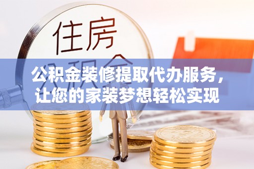 淮上公积金装修提取代办服务，让您的家装梦想轻松实现