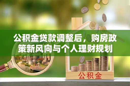 淮上公积金贷款调整后，购房政策新风向与个人理财规划