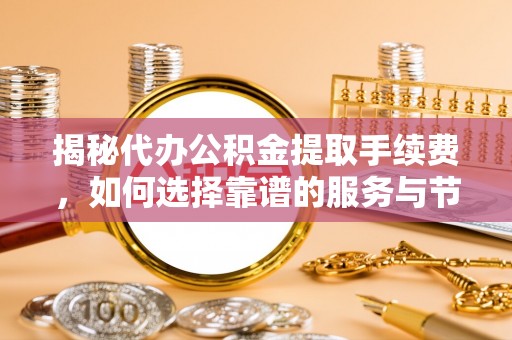 淮上揭秘代办公积金提取手续费，如何选择靠谱的服务与节省成本